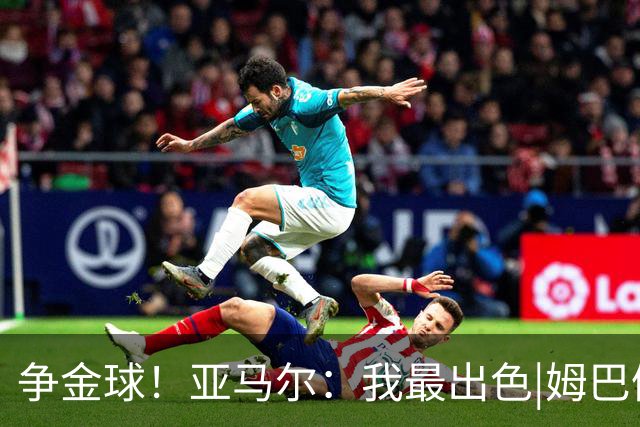 争金球！亚马尔：我最出色|姆巴佩：没人比我更好|凯恩：我进球多