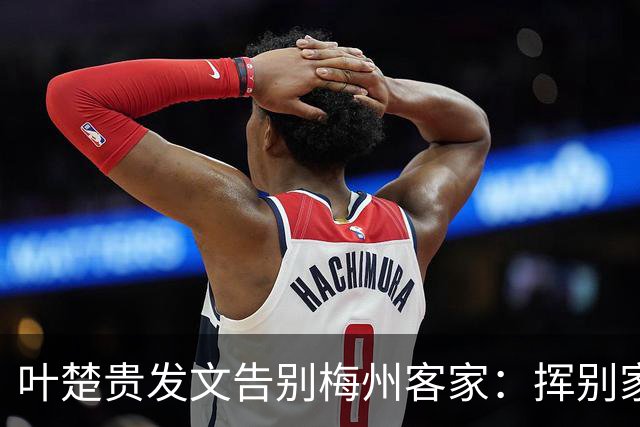叶楚贵发文告别梅州客家：挥别家乡 奔赴新征程